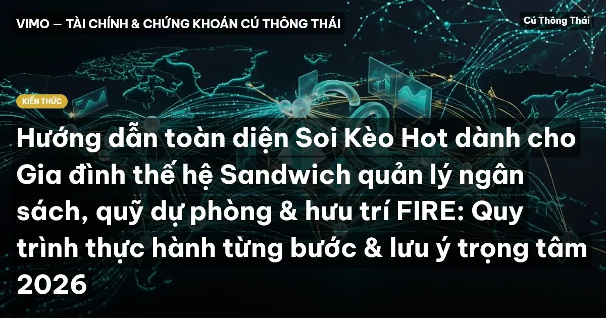 Hướng dẫn toàn diện Soi Kèo Hot dành cho Gia đình thế hệ Sandwich quản lý ngân sách, quỹ dự phòng & hưu trí FIRE: Quy trình thực hành từng bước & lưu ý trọng tâm 2026