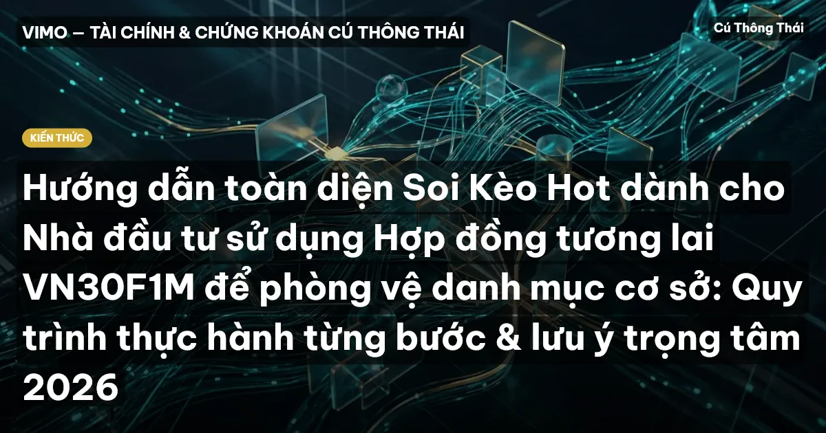 Hướng dẫn toàn diện Soi Kèo Hot dành cho Nhà đầu tư sử dụng Hợp đồng tương lai VN30F1M để phòng vệ danh mục cơ sở: Quy trình thực hành từng bước & lưu ý trọng tâm 2026