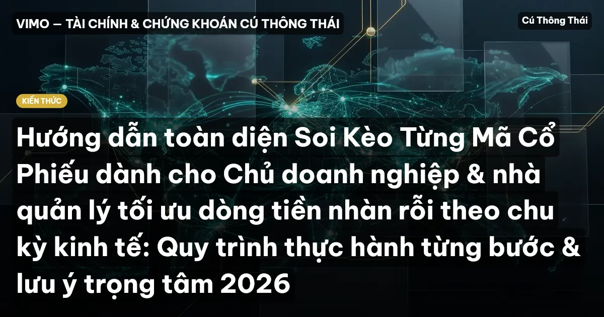 Hướng dẫn toàn diện Soi Kèo Từng Mã Cổ Phiếu dành cho Chủ doanh nghiệp & nhà quản lý tối ưu dòng tiền nhàn rỗi theo chu kỳ kinh tế: Quy trình thực hành từng bước & lưu ý trọng tâm 2026