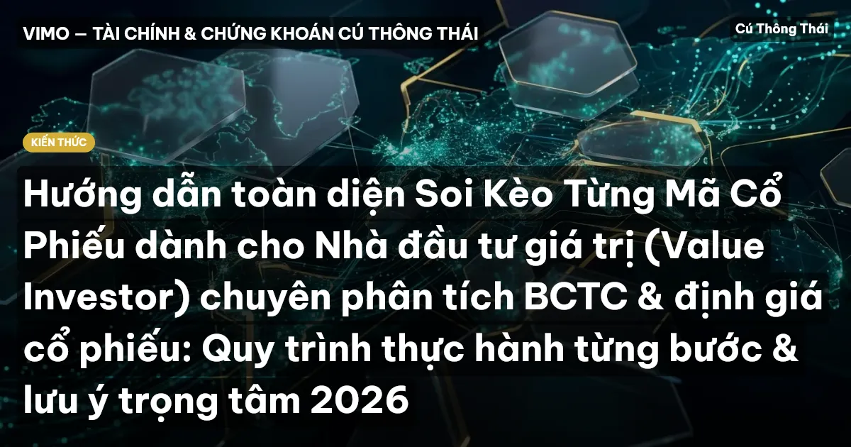 Hướng dẫn toàn diện Soi Kèo Từng Mã Cổ Phiếu dành cho Nhà đầu tư giá trị (Value Investor) chuyên phân tích BCTC & định giá cổ phiếu: Quy trình thực hành từng bước & lưu ý trọng tâm 2026