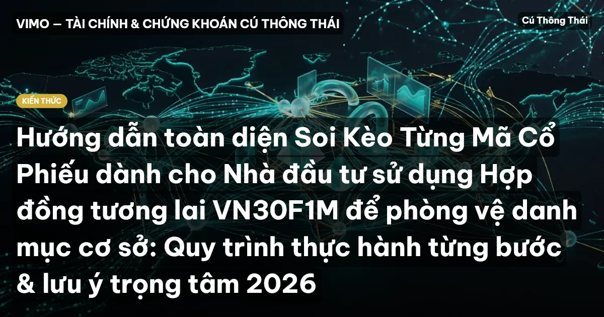 Hướng dẫn toàn diện Soi Kèo Từng Mã Cổ Phiếu dành cho Nhà đầu tư sử dụng Hợp đồng tương lai VN30F1M để phòng vệ danh mục cơ sở: Quy trình thực hành từng bước & lưu ý trọng tâm 2026
