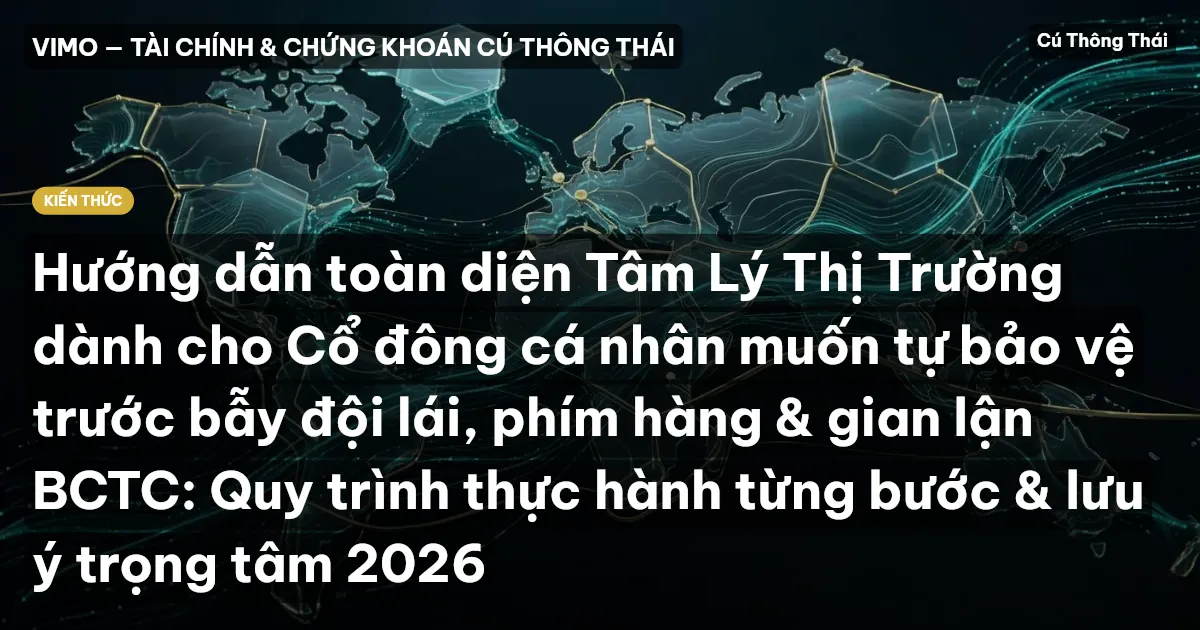 Hướng dẫn toàn diện Tâm Lý Thị Trường dành cho Cổ đông cá nhân muốn tự bảo vệ trước bẫy đội lái, phím hàng & gian lận BCTC: Quy trình thực hành từng bước & lưu ý trọng tâm 2026