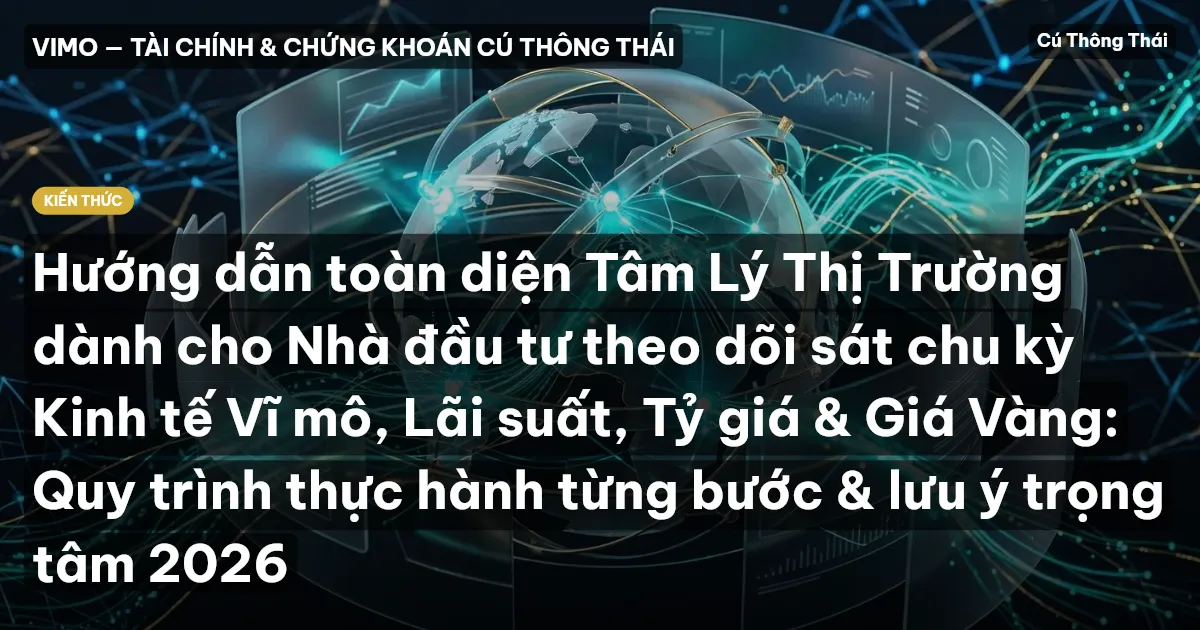 Hướng dẫn toàn diện Tâm Lý Thị Trường dành cho Nhà đầu tư theo dõi sát chu kỳ Kinh tế Vĩ mô, Lãi suất, Tỷ giá & Giá Vàng: Quy trình thực hành từng bước & lưu ý trọng tâm 2026