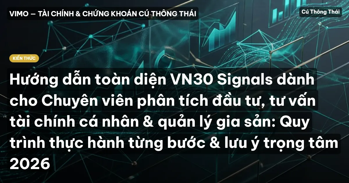 Hướng dẫn toàn diện VN30 Signals dành cho Chuyên viên phân tích đầu tư, tư vấn tài chính cá nhân & quản lý gia sản: Quy trình thực hành từng bước & lưu ý trọng tâm 2026