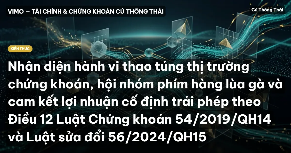 Nhận diện hành vi thao túng thị trường chứng khoán, hội nhóm phím hàng lùa gà và cam kết lợi nhuận cố định trái phép theo Điều 12 Luật Chứng khoán 54/2019/QH14 và Luật sửa đổi 56/2024/QH15