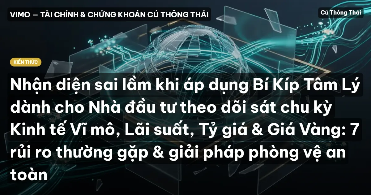 Nhận diện sai lầm khi áp dụng Bí Kíp Tâm Lý dành cho Nhà đầu tư theo dõi sát chu kỳ Kinh tế Vĩ mô, Lãi suất, Tỷ giá & Giá Vàng: 7 rủi ro thường gặp & giải pháp phòng vệ an toàn