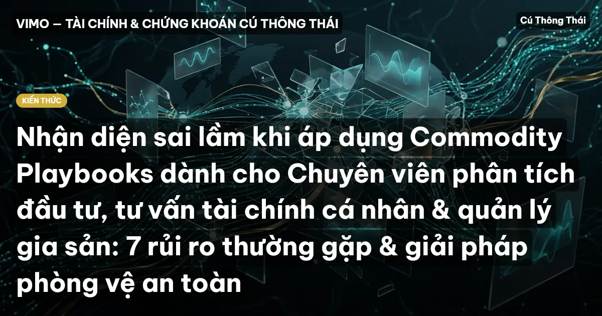 Nhận diện sai lầm khi áp dụng Commodity Playbooks dành cho Chuyên viên phân tích đầu tư, tư vấn tài chính cá nhân & quản lý gia sản: 7 rủi ro thường gặp & giải pháp phòng vệ an toàn
