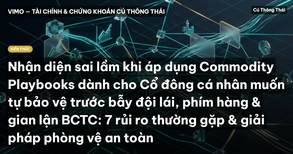 Nhận diện sai lầm khi áp dụng Commodity Playbooks dành cho Cổ đông cá nhân muốn tự bảo vệ trước bẫy đội lái, phím hàng & gian lận BCTC: 7 rủi ro thường gặp & giải pháp phòng vệ an toàn