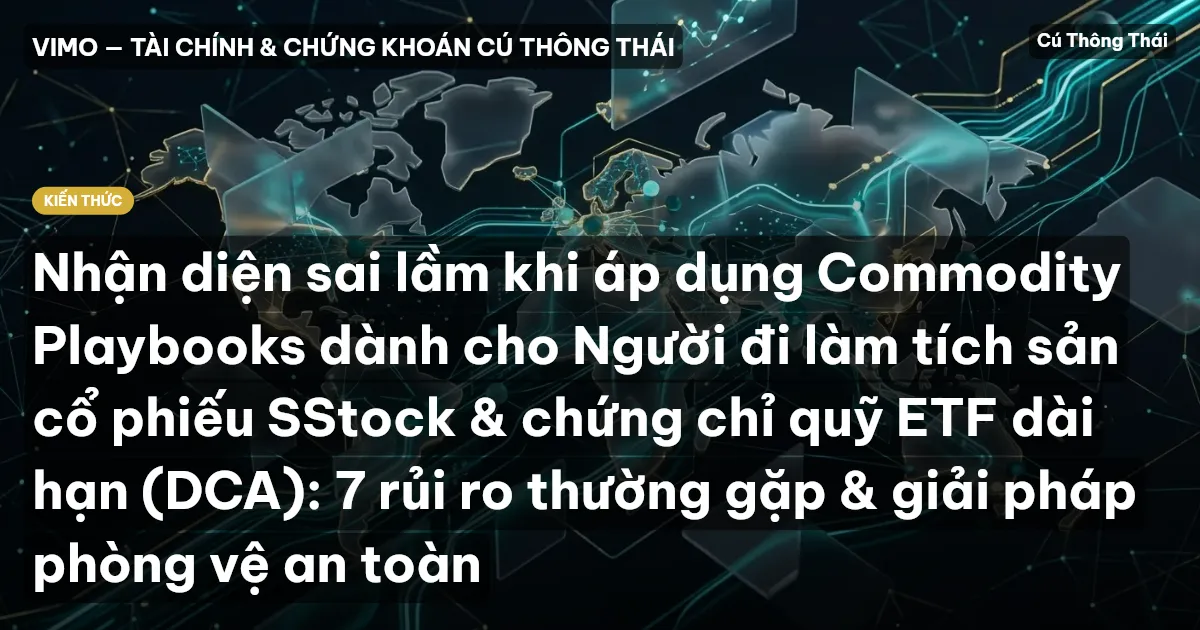 Nhận diện sai lầm khi áp dụng Commodity Playbooks dành cho Người đi làm tích sản cổ phiếu SStock & chứng chỉ quỹ ETF dài hạn (DCA): 7 rủi ro thường gặp & giải pháp phòng vệ an toàn