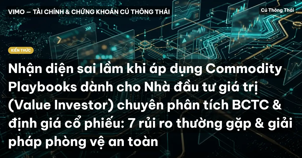 Nhận diện sai lầm khi áp dụng Commodity Playbooks dành cho Nhà đầu tư giá trị (Value Investor) chuyên phân tích BCTC & định giá cổ phiếu: 7 rủi ro thường gặp & giải pháp phòng vệ an toàn