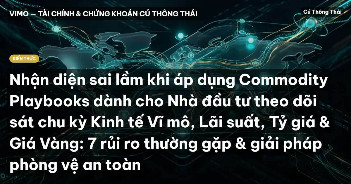 Nhận diện sai lầm khi áp dụng Commodity Playbooks dành cho Nhà đầu tư theo dõi sát chu kỳ Kinh tế Vĩ mô, Lãi suất, Tỷ giá & Giá Vàng: 7 rủi ro thường gặp & giải pháp phòng vệ an toàn