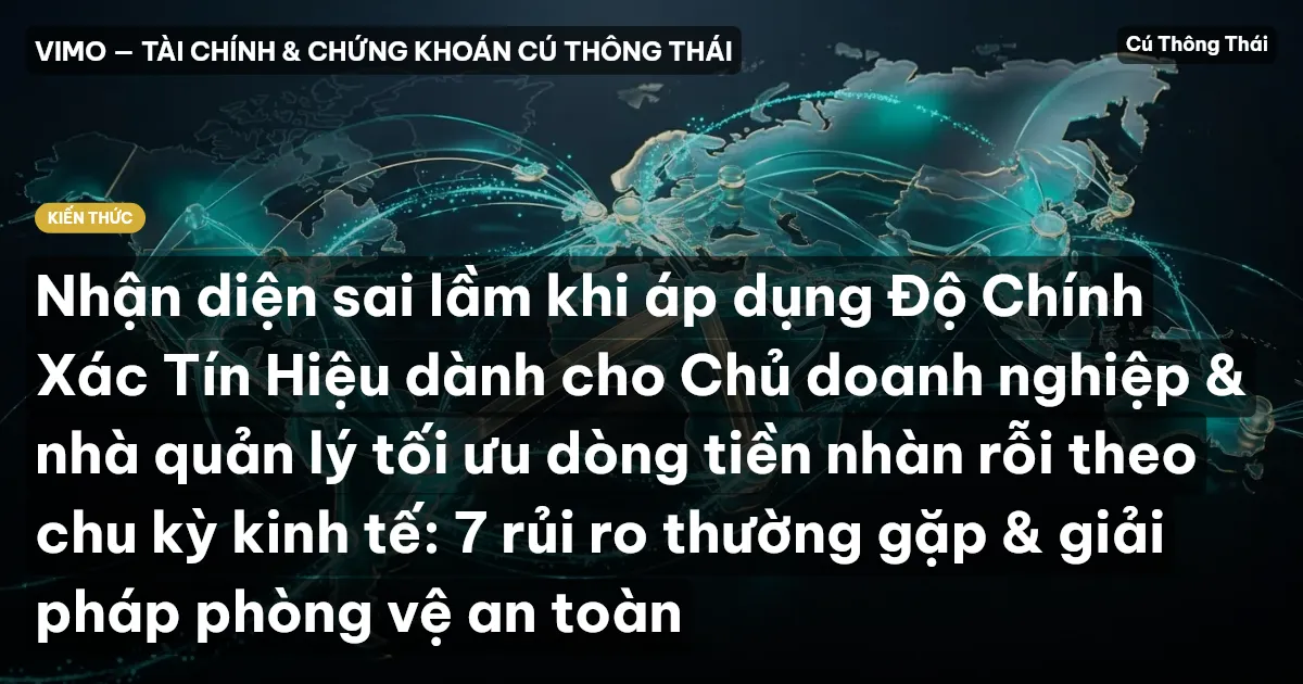 Nhận diện sai lầm khi áp dụng Độ Chính Xác Tín Hiệu dành cho Chủ doanh nghiệp & nhà quản lý tối ưu dòng tiền nhàn rỗi theo chu kỳ kinh tế: 7 rủi ro thường gặp & giải pháp phòng vệ an toàn