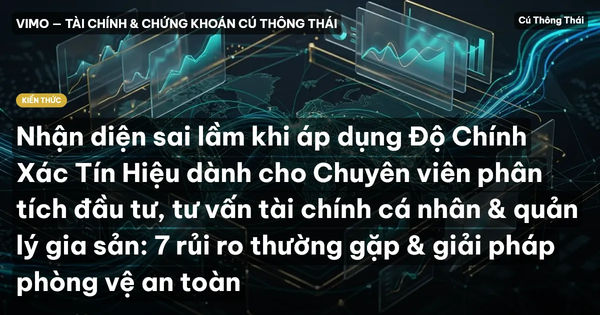Nhận diện sai lầm khi áp dụng Độ Chính Xác Tín Hiệu dành cho Chuyên viên phân tích đầu tư, tư vấn tài chính cá nhân & quản lý gia sản: 7 rủi ro thường gặp & giải pháp phòng vệ an toàn