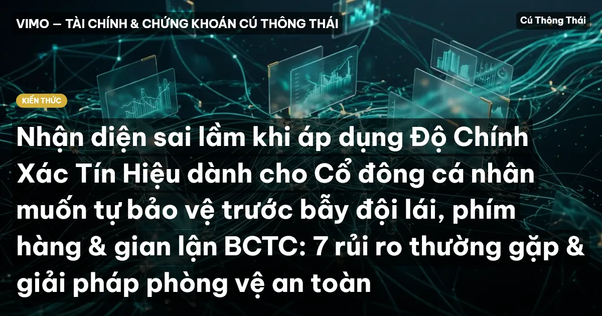 Nhận diện sai lầm khi áp dụng Độ Chính Xác Tín Hiệu dành cho Cổ đông cá nhân muốn tự bảo vệ trước bẫy đội lái, phím hàng & gian lận BCTC: 7 rủi ro thường gặp & giải pháp phòng vệ an toàn
