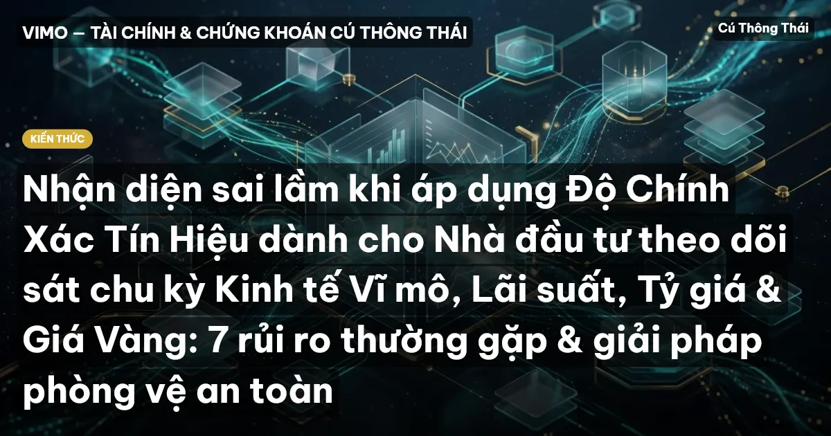 Nhận diện sai lầm khi áp dụng Độ Chính Xác Tín Hiệu dành cho Nhà đầu tư theo dõi sát chu kỳ Kinh tế Vĩ mô, Lãi suất, Tỷ giá & Giá Vàng: 7 rủi ro thường gặp & giải pháp phòng vệ an toàn