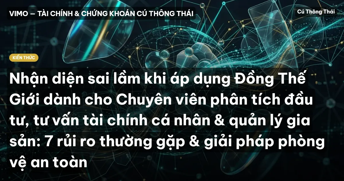 Nhận diện sai lầm khi áp dụng Đồng Thế Giới dành cho Chuyên viên phân tích đầu tư, tư vấn tài chính cá nhân & quản lý gia sản: 7 rủi ro thường gặp & giải pháp phòng vệ an toàn