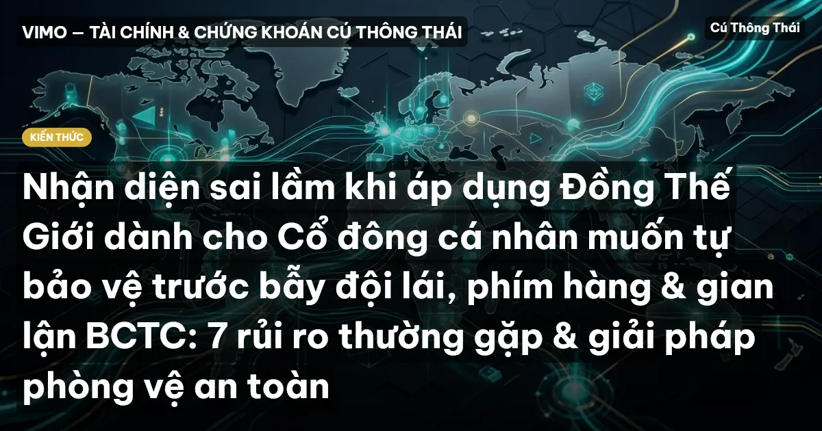 Nhận diện sai lầm khi áp dụng Đồng Thế Giới dành cho Cổ đông cá nhân muốn tự bảo vệ trước bẫy đội lái, phím hàng & gian lận BCTC: 7 rủi ro thường gặp & giải pháp phòng vệ an toàn