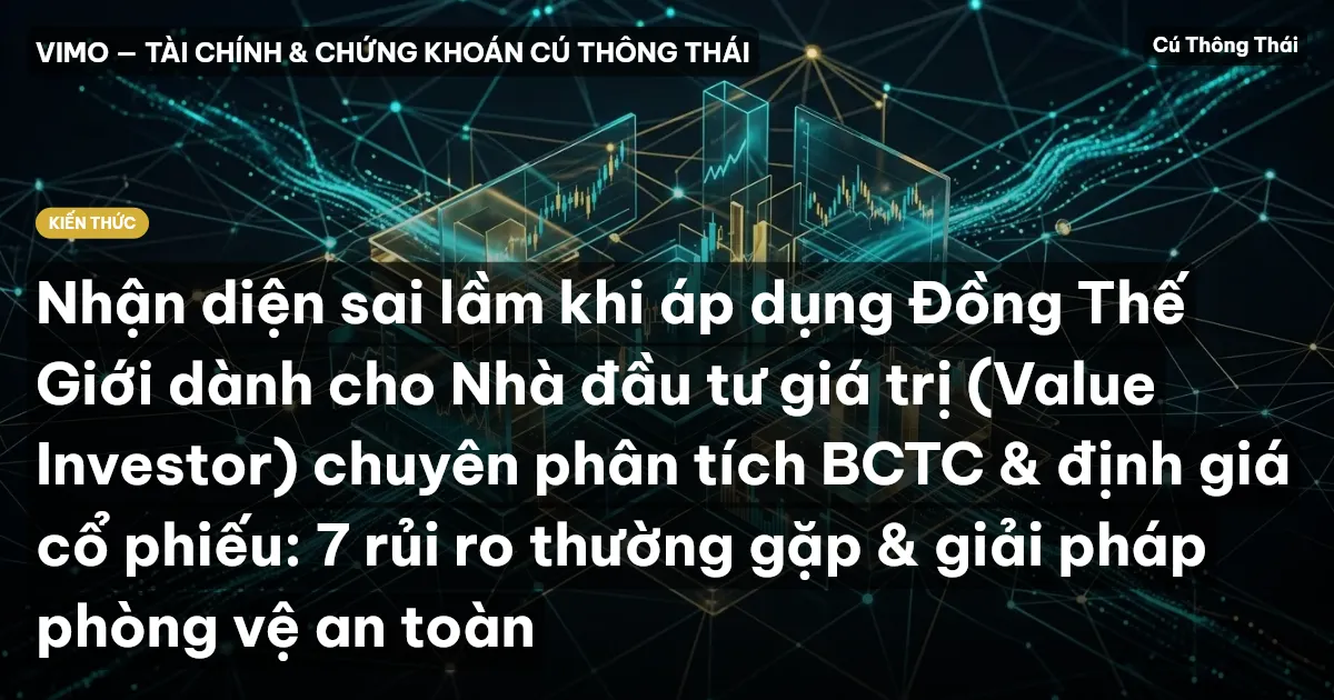 Nhận diện sai lầm khi áp dụng Đồng Thế Giới dành cho Nhà đầu tư giá trị (Value Investor) chuyên phân tích BCTC & định giá cổ phiếu: 7 rủi ro thường gặp & giải pháp phòng vệ an toàn