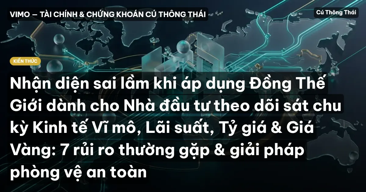 Nhận diện sai lầm khi áp dụng Đồng Thế Giới dành cho Nhà đầu tư theo dõi sát chu kỳ Kinh tế Vĩ mô, Lãi suất, Tỷ giá & Giá Vàng: 7 rủi ro thường gặp & giải pháp phòng vệ an toàn