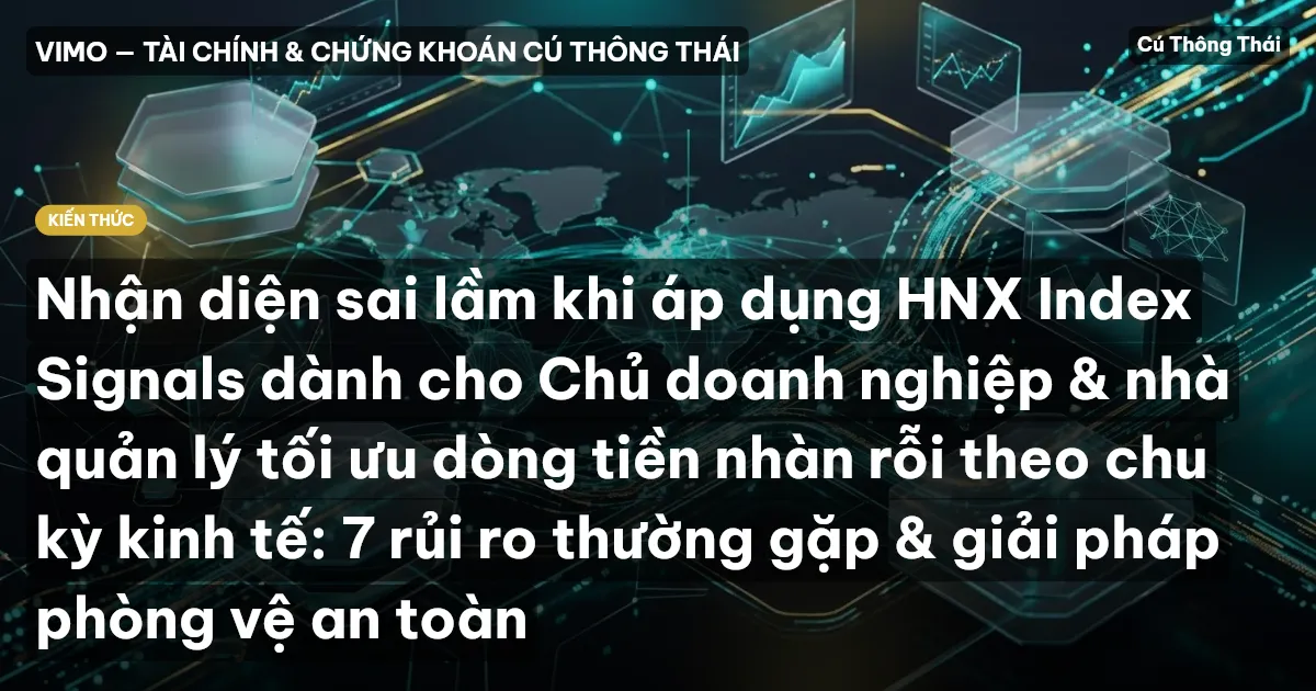 Nhận diện sai lầm khi áp dụng HNX Index Signals dành cho Chủ doanh nghiệp & nhà quản lý tối ưu dòng tiền nhàn rỗi theo chu kỳ kinh tế: 7 rủi ro thường gặp & giải pháp phòng vệ an toàn