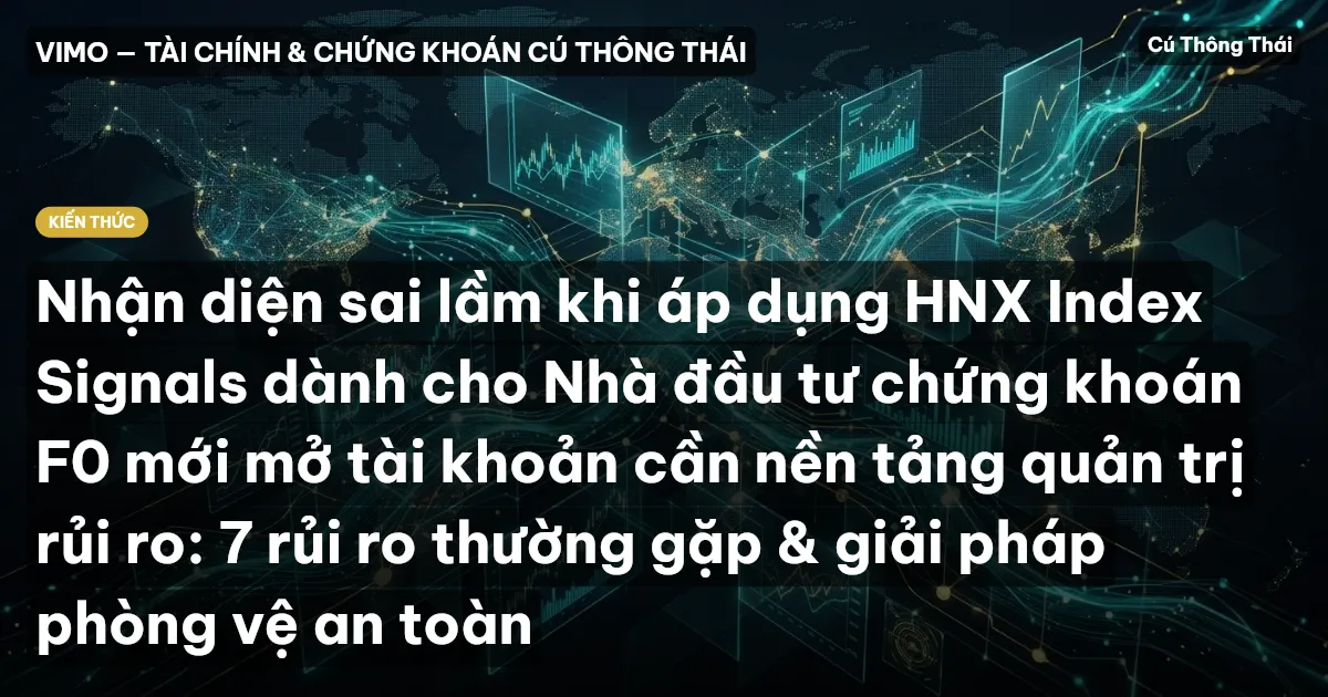 Nhận diện sai lầm khi áp dụng HNX Index Signals dành cho Nhà đầu tư chứng khoán F0 mới mở tài khoản cần nền tảng quản trị rủi ro: 7 rủi ro thường gặp & giải pháp phòng vệ an toàn