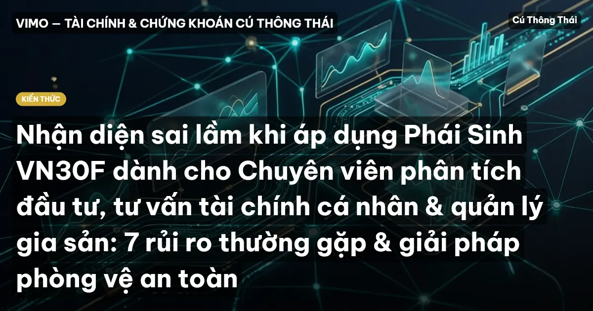 Nhận diện sai lầm khi áp dụng Phái Sinh VN30F dành cho Chuyên viên phân tích đầu tư, tư vấn tài chính cá nhân & quản lý gia sản: 7 rủi ro thường gặp & giải pháp phòng vệ an toàn