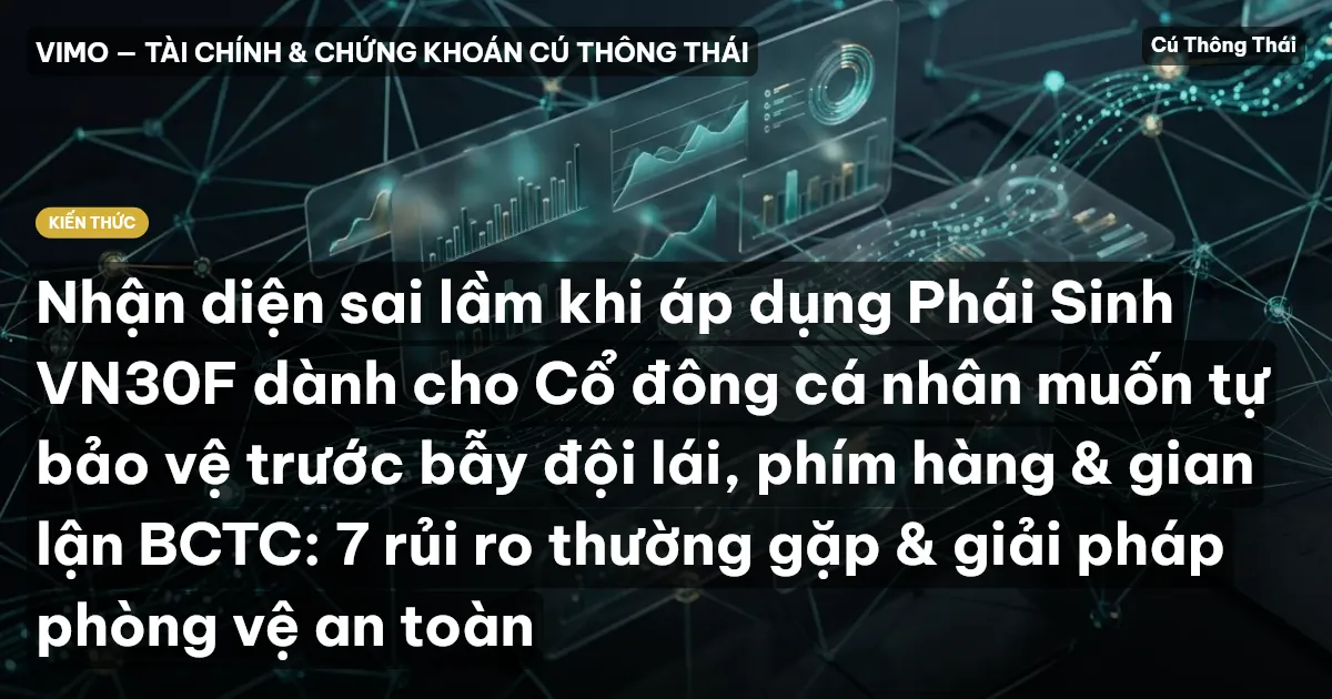 Nhận diện sai lầm khi áp dụng Phái Sinh VN30F dành cho Cổ đông cá nhân muốn tự bảo vệ trước bẫy đội lái, phím hàng & gian lận BCTC: 7 rủi ro thường gặp & giải pháp phòng vệ an toàn
