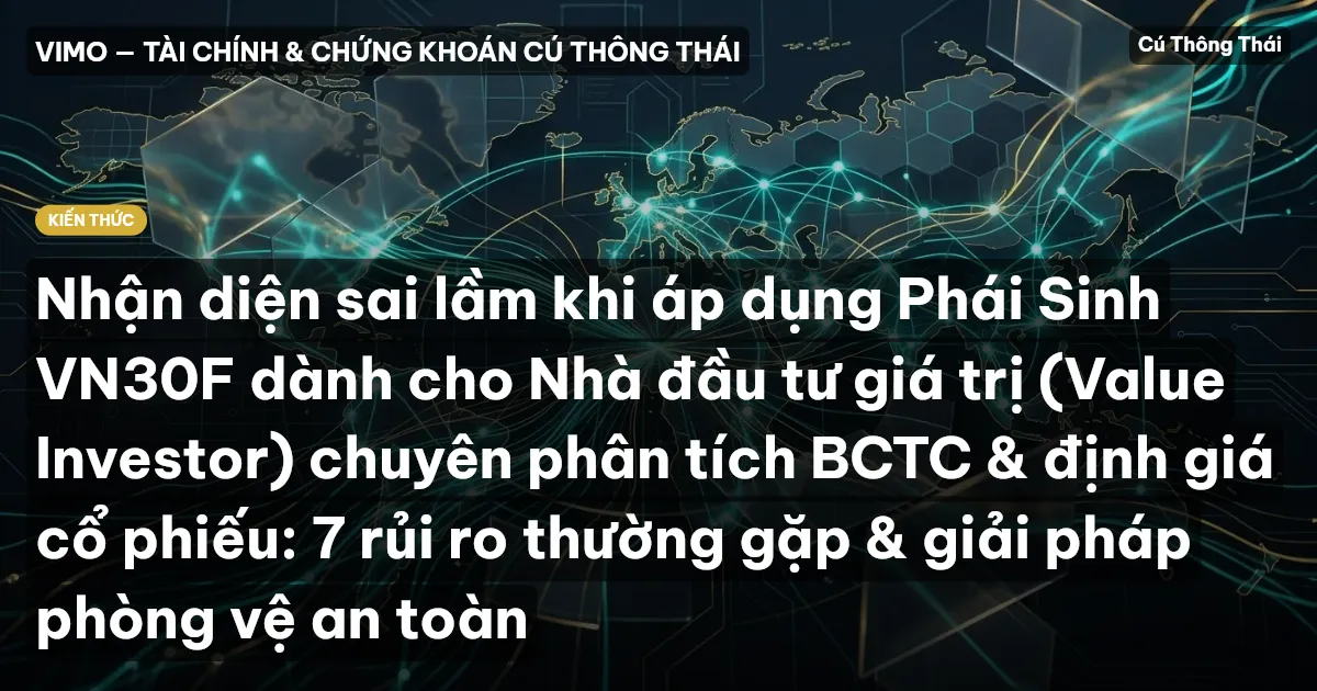 Nhận diện sai lầm khi áp dụng Phái Sinh VN30F dành cho Nhà đầu tư giá trị (Value Investor) chuyên phân tích BCTC & định giá cổ phiếu: 7 rủi ro thường gặp & giải pháp phòng vệ an toàn