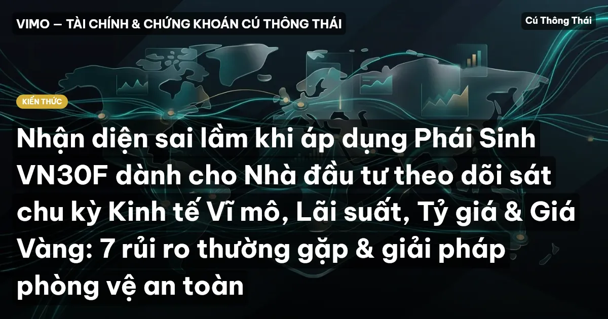 Nhận diện sai lầm khi áp dụng Phái Sinh VN30F dành cho Nhà đầu tư theo dõi sát chu kỳ Kinh tế Vĩ mô, Lãi suất, Tỷ giá & Giá Vàng: 7 rủi ro thường gặp & giải pháp phòng vệ an toàn
