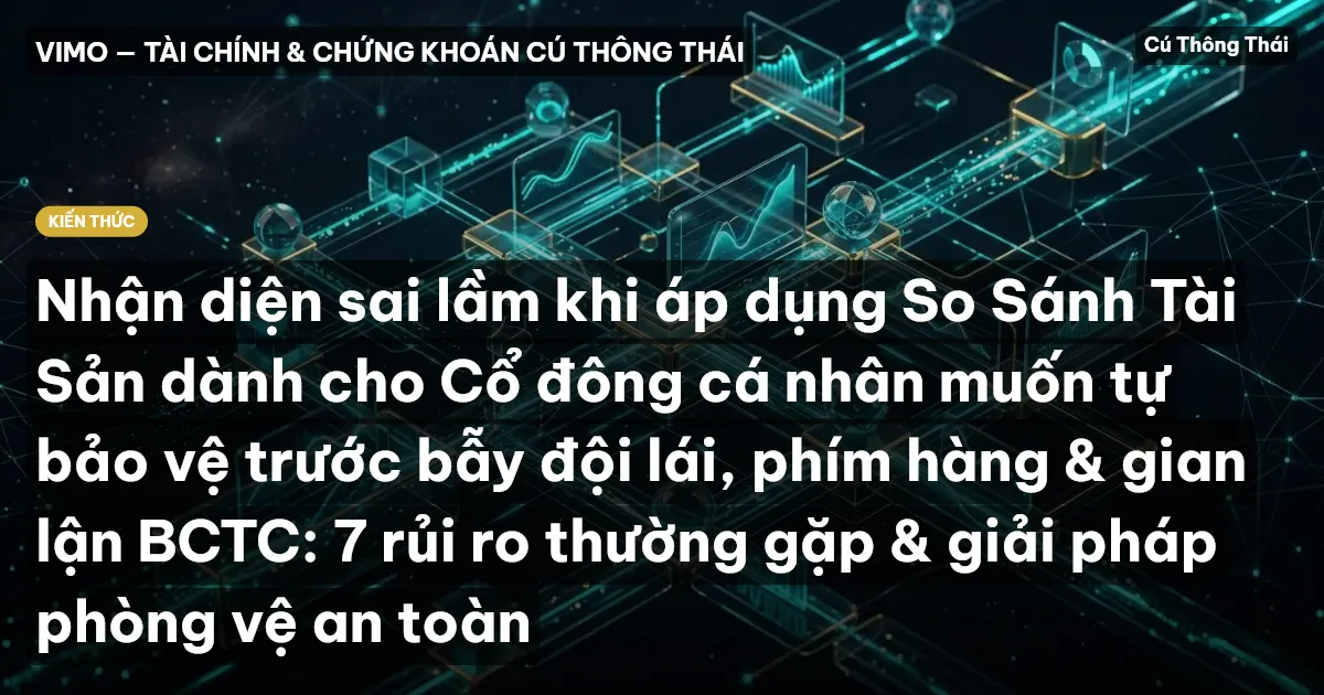 Nhận diện sai lầm khi áp dụng So Sánh Tài Sản dành cho Cổ đông cá nhân muốn tự bảo vệ trước bẫy đội lái, phím hàng & gian lận BCTC: 7 rủi ro thường gặp & giải pháp phòng vệ an toàn