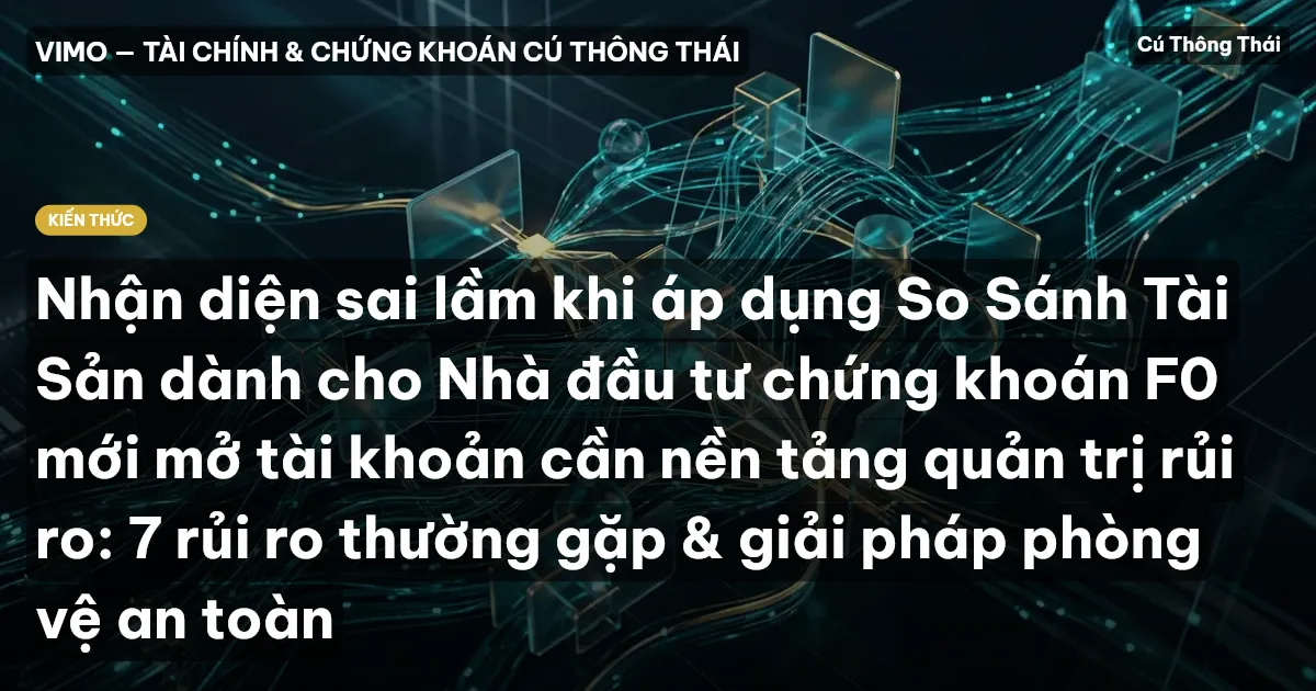 Nhận diện sai lầm khi áp dụng So Sánh Tài Sản dành cho Nhà đầu tư chứng khoán F0 mới mở tài khoản cần nền tảng quản trị rủi ro: 7 rủi ro thường gặp & giải pháp phòng vệ an toàn