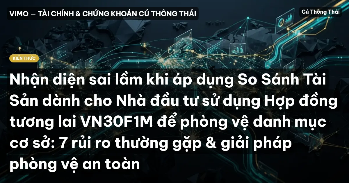 Nhận diện sai lầm khi áp dụng So Sánh Tài Sản dành cho Nhà đầu tư sử dụng Hợp đồng tương lai VN30F1M để phòng vệ danh mục cơ sở: 7 rủi ro thường gặp & giải pháp phòng vệ an toàn