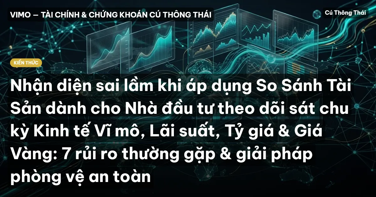 Nhận diện sai lầm khi áp dụng So Sánh Tài Sản dành cho Nhà đầu tư theo dõi sát chu kỳ Kinh tế Vĩ mô, Lãi suất, Tỷ giá & Giá Vàng: 7 rủi ro thường gặp & giải pháp phòng vệ an toàn