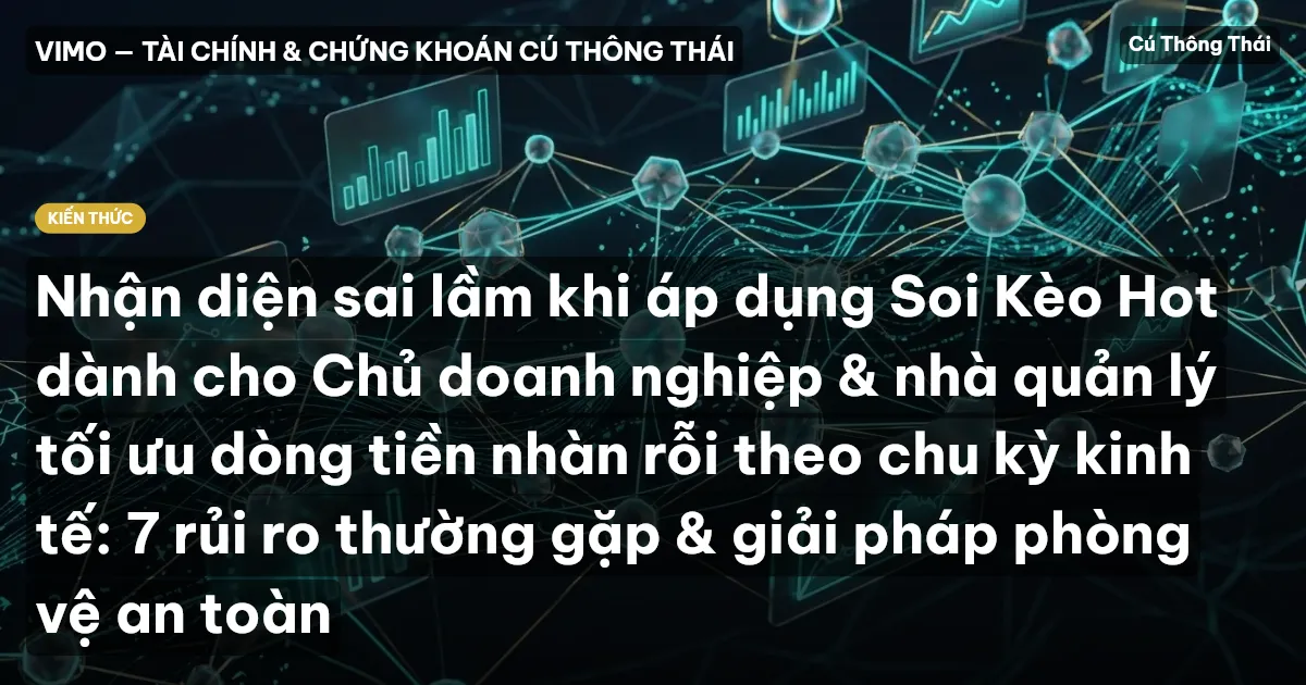 Nhận diện sai lầm khi áp dụng Soi Kèo Hot dành cho Chủ doanh nghiệp & nhà quản lý tối ưu dòng tiền nhàn rỗi theo chu kỳ kinh tế: 7 rủi ro thường gặp & giải pháp phòng vệ an toàn