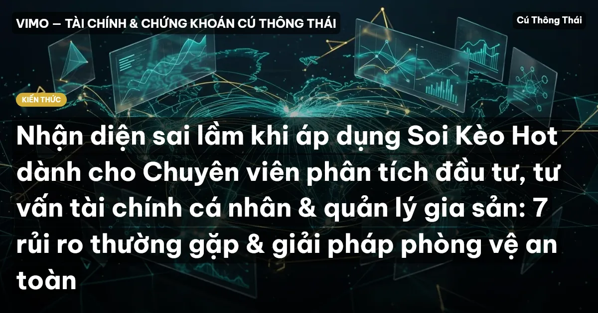 Nhận diện sai lầm khi áp dụng Soi Kèo Hot dành cho Chuyên viên phân tích đầu tư, tư vấn tài chính cá nhân & quản lý gia sản: 7 rủi ro thường gặp & giải pháp phòng vệ an toàn