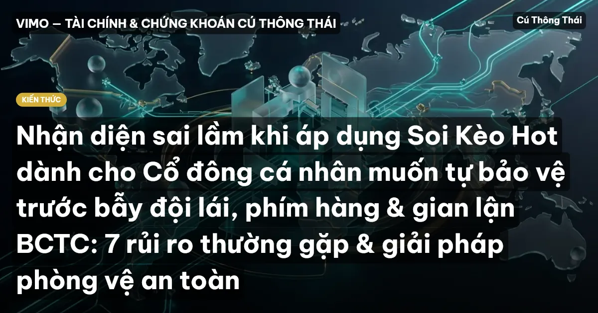Nhận diện sai lầm khi áp dụng Soi Kèo Hot dành cho Cổ đông cá nhân muốn tự bảo vệ trước bẫy đội lái, phím hàng & gian lận BCTC: 7 rủi ro thường gặp & giải pháp phòng vệ an toàn