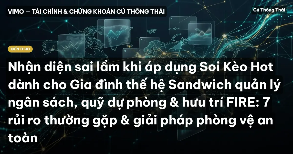 Nhận diện sai lầm khi áp dụng Soi Kèo Hot dành cho Gia đình thế hệ Sandwich quản lý ngân sách, quỹ dự phòng & hưu trí FIRE: 7 rủi ro thường gặp & giải pháp phòng vệ an toàn