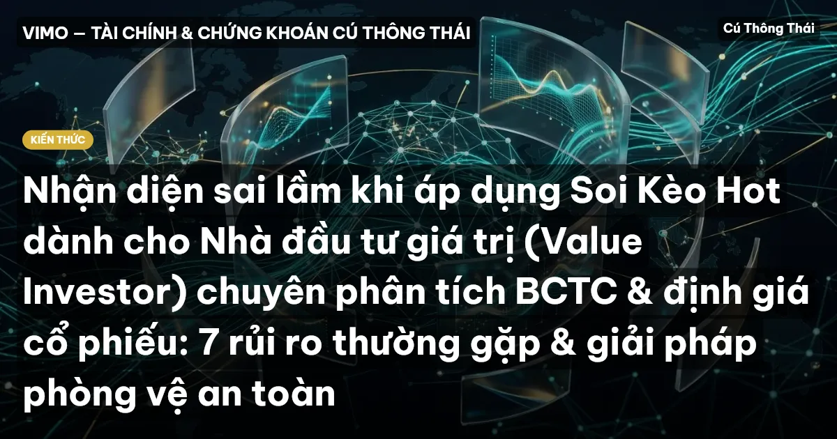 Nhận diện sai lầm khi áp dụng Soi Kèo Hot dành cho Nhà đầu tư giá trị (Value Investor) chuyên phân tích BCTC & định giá cổ phiếu: 7 rủi ro thường gặp & giải pháp phòng vệ an toàn