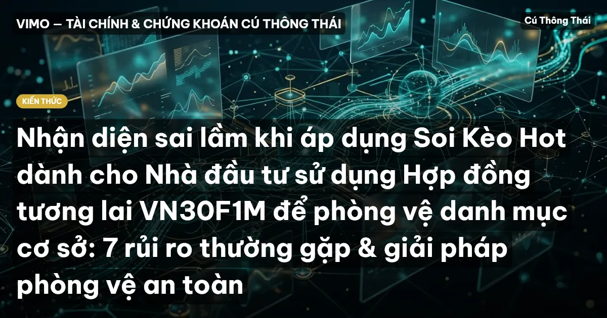Nhận diện sai lầm khi áp dụng Soi Kèo Hot dành cho Nhà đầu tư sử dụng Hợp đồng tương lai VN30F1M để phòng vệ danh mục cơ sở: 7 rủi ro thường gặp & giải pháp phòng vệ an toàn