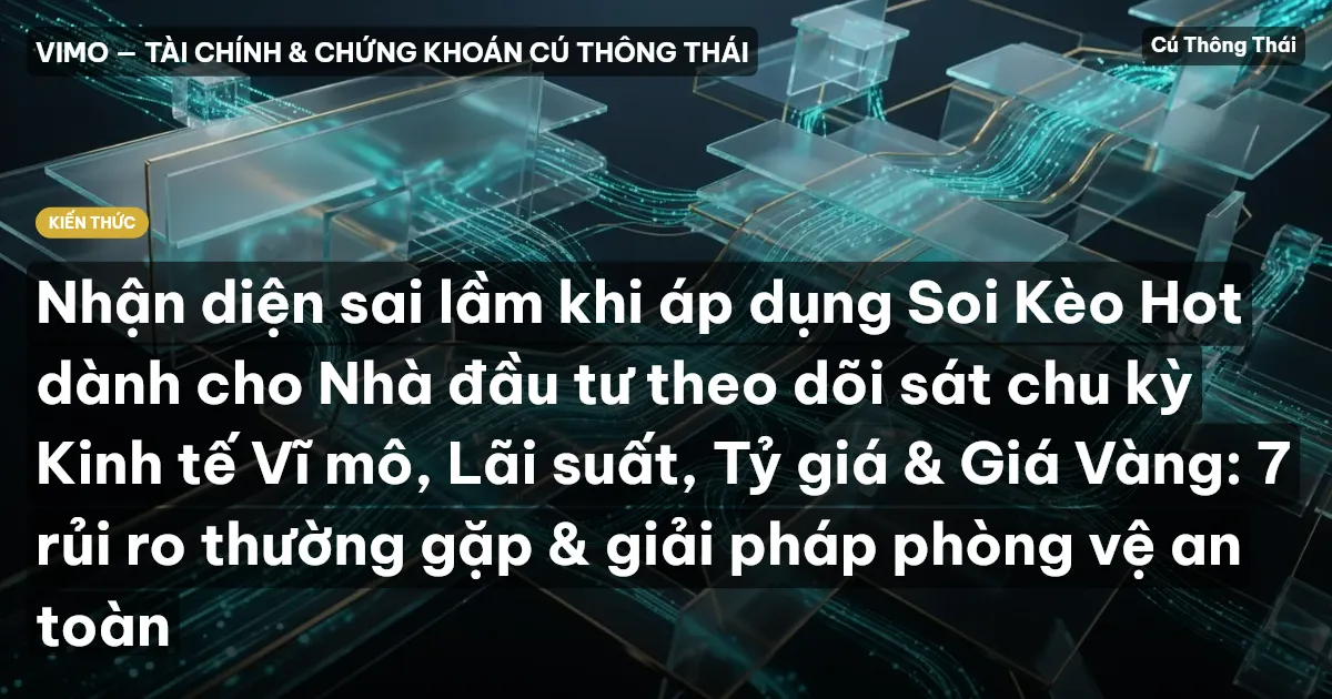 Nhận diện sai lầm khi áp dụng Soi Kèo Hot dành cho Nhà đầu tư theo dõi sát chu kỳ Kinh tế Vĩ mô, Lãi suất, Tỷ giá & Giá Vàng: 7 rủi ro thường gặp & giải pháp phòng vệ an toàn