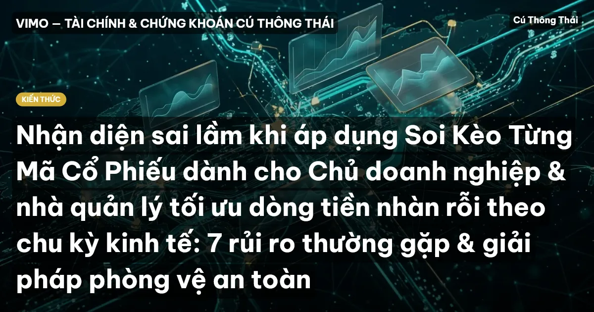 Nhận diện sai lầm khi áp dụng Soi Kèo Từng Mã Cổ Phiếu dành cho Chủ doanh nghiệp & nhà quản lý tối ưu dòng tiền nhàn rỗi theo chu kỳ kinh tế: 7 rủi ro thường gặp & giải pháp phòng vệ an toàn
