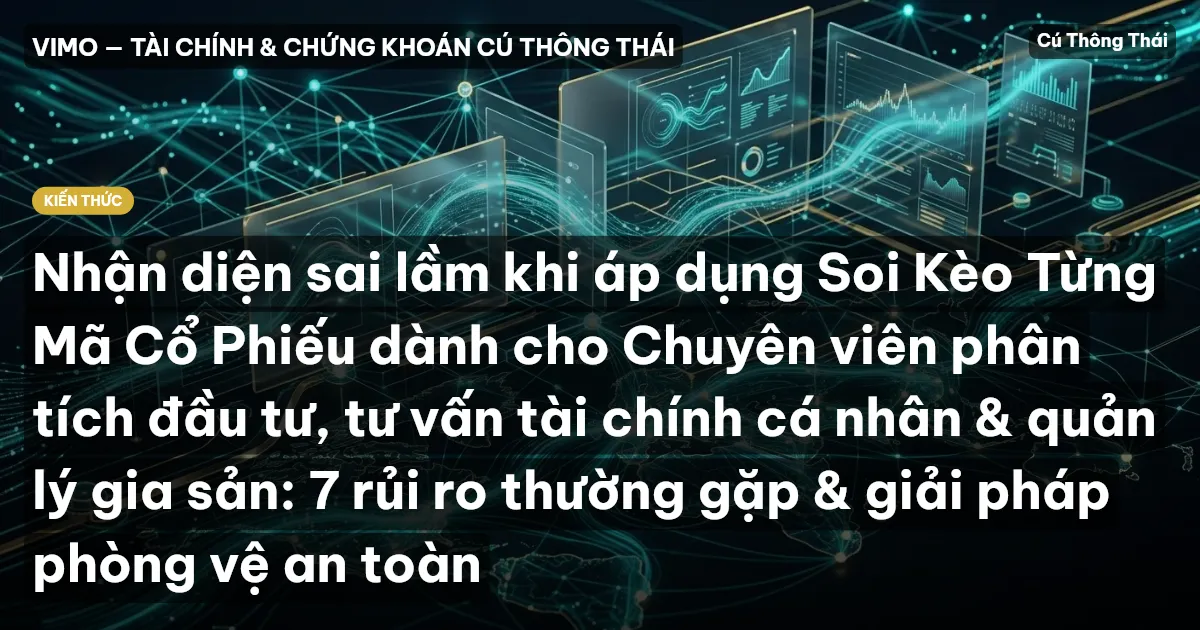 Nhận diện sai lầm khi áp dụng Soi Kèo Từng Mã Cổ Phiếu dành cho Chuyên viên phân tích đầu tư, tư vấn tài chính cá nhân & quản lý gia sản: 7 rủi ro thường gặp & giải pháp phòng vệ an toàn