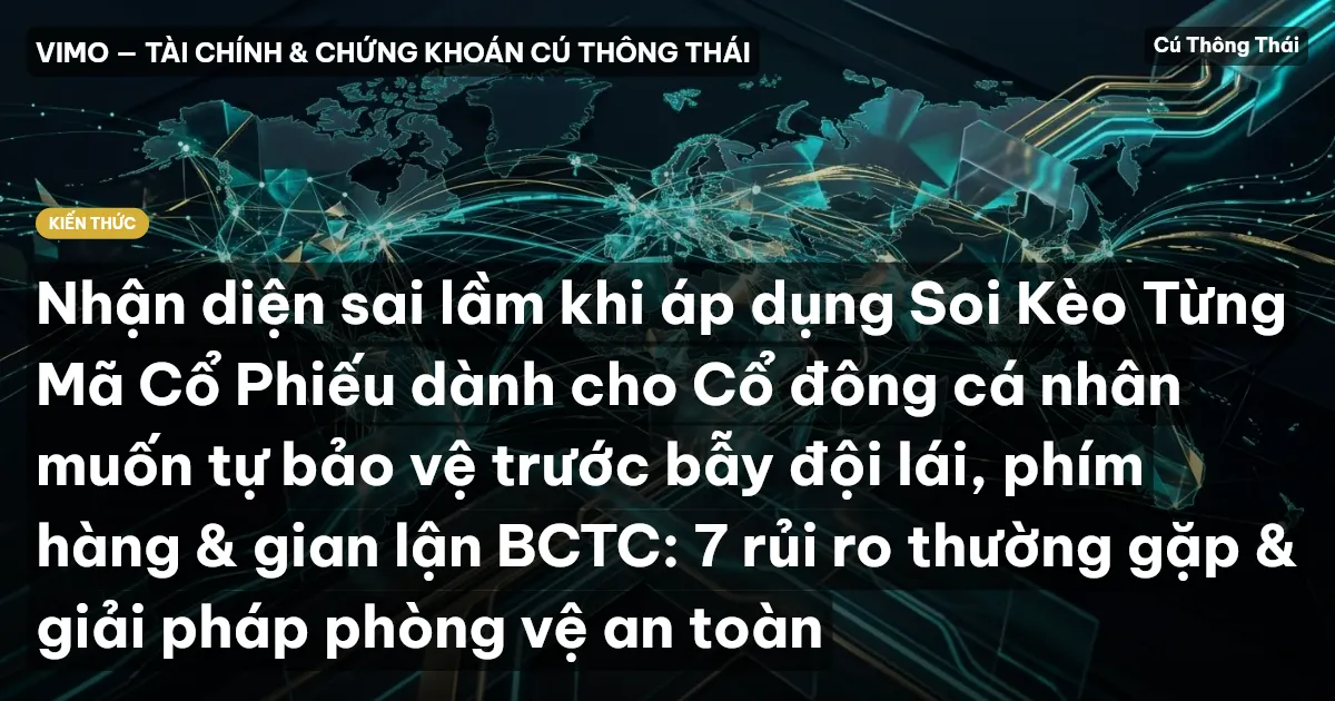 Nhận diện sai lầm khi áp dụng Soi Kèo Từng Mã Cổ Phiếu dành cho Cổ đông cá nhân muốn tự bảo vệ trước bẫy đội lái, phím hàng & gian lận BCTC: 7 rủi ro thường gặp & giải pháp phòng vệ an toàn