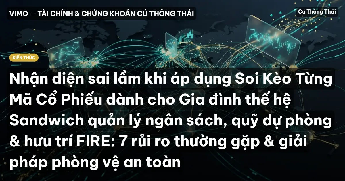 Nhận diện sai lầm khi áp dụng Soi Kèo Từng Mã Cổ Phiếu dành cho Gia đình thế hệ Sandwich quản lý ngân sách, quỹ dự phòng & hưu trí FIRE: 7 rủi ro thường gặp & giải pháp phòng vệ an toàn