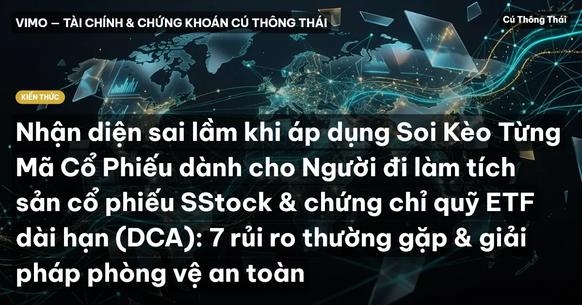 Nhận diện sai lầm khi áp dụng Soi Kèo Từng Mã Cổ Phiếu dành cho Người đi làm tích sản cổ phiếu SStock & chứng chỉ quỹ ETF dài hạn (DCA): 7 rủi ro thường gặp & giải pháp phòng vệ an toàn