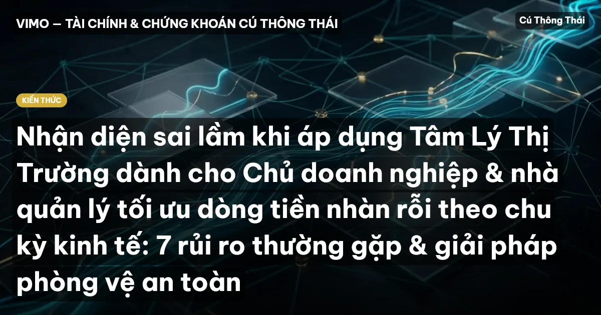 Nhận diện sai lầm khi áp dụng Tâm Lý Thị Trường dành cho Chủ doanh nghiệp & nhà quản lý tối ưu dòng tiền nhàn rỗi theo chu kỳ kinh tế: 7 rủi ro thường gặp & giải pháp phòng vệ an toàn