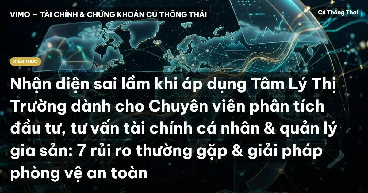 Nhận diện sai lầm khi áp dụng Tâm Lý Thị Trường dành cho Chuyên viên phân tích đầu tư, tư vấn tài chính cá nhân & quản lý gia sản: 7 rủi ro thường gặp & giải pháp phòng vệ an toàn