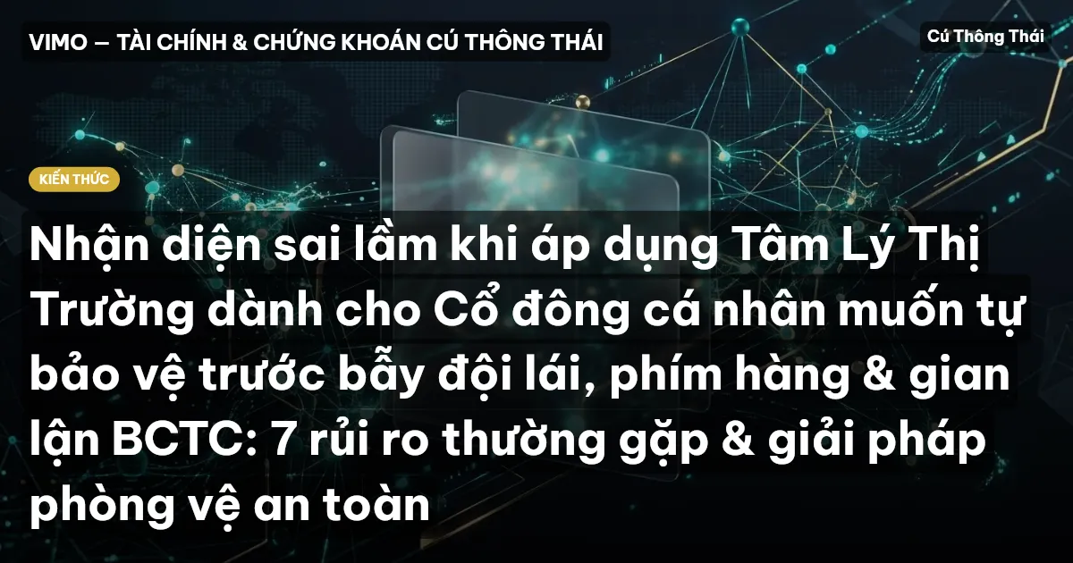 Nhận diện sai lầm khi áp dụng Tâm Lý Thị Trường dành cho Cổ đông cá nhân muốn tự bảo vệ trước bẫy đội lái, phím hàng & gian lận BCTC: 7 rủi ro thường gặp & giải pháp phòng vệ an toàn