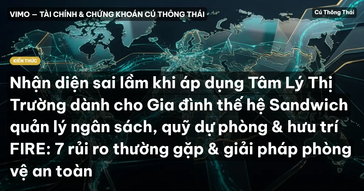 Nhận diện sai lầm khi áp dụng Tâm Lý Thị Trường dành cho Gia đình thế hệ Sandwich quản lý ngân sách, quỹ dự phòng & hưu trí FIRE: 7 rủi ro thường gặp & giải pháp phòng vệ an toàn
