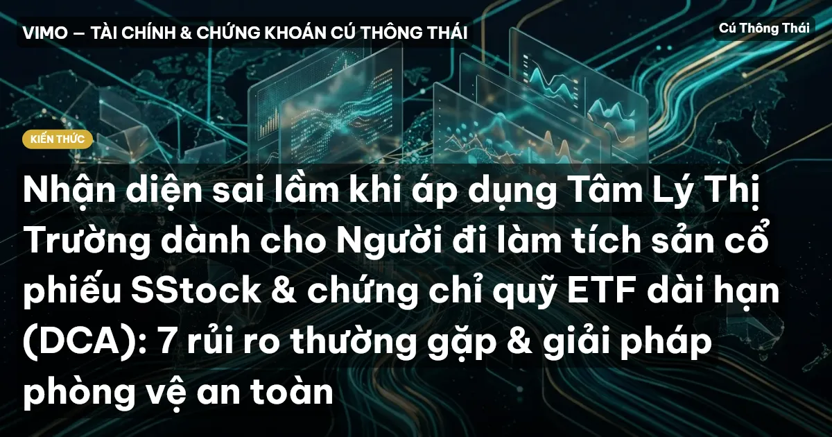 Nhận diện sai lầm khi áp dụng Tâm Lý Thị Trường dành cho Người đi làm tích sản cổ phiếu SStock & chứng chỉ quỹ ETF dài hạn (DCA): 7 rủi ro thường gặp & giải pháp phòng vệ an toàn
